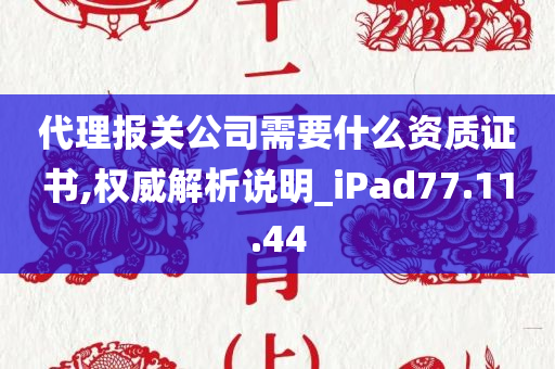 代理报关公司需要什么资质证书,权威解析说明_iPad77.11.44