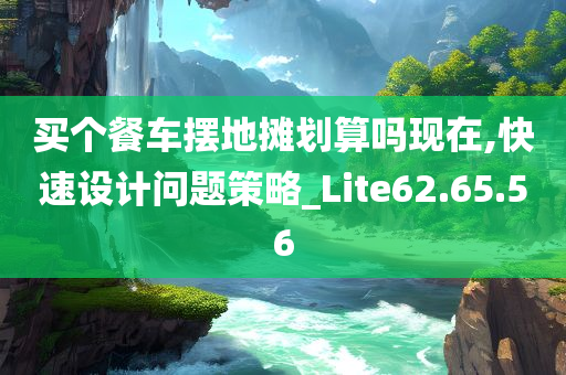 买个餐车摆地摊划算吗现在,快速设计问题策略_Lite62.65.56