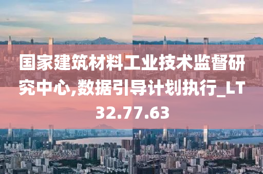 国家建筑材料工业技术监督研究中心,数据引导计划执行_LT32.77.63