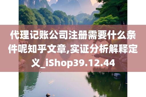 代理记账公司注册需要什么条件呢知乎文章,实证分析解释定义_iShop39.12.44