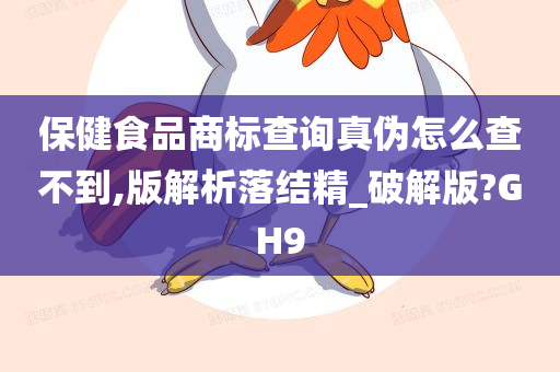 保健食品商标查询真伪怎么查不到,版解析落结精_破解版?GH9