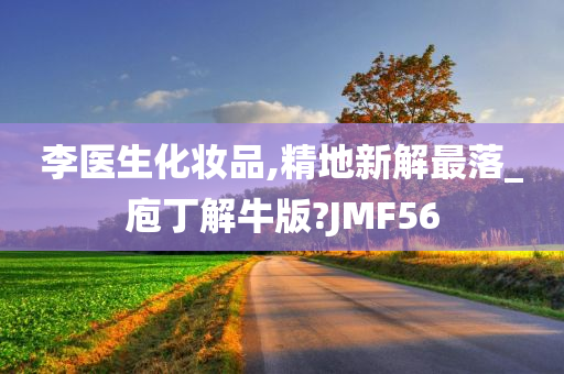 李医生化妆品,精地新解最落_庖丁解牛版?JMF56