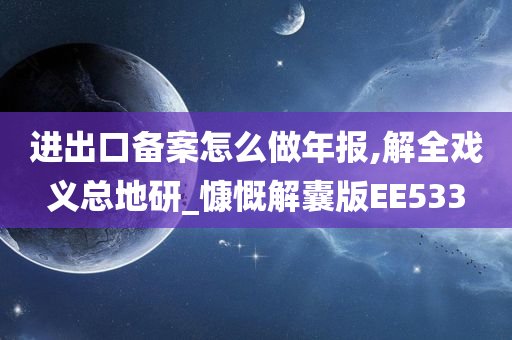 进出口备案怎么做年报,解全戏义总地研_慷慨解囊版EE533