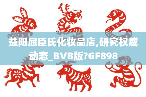 益阳屈臣氏化妆品店,研究权威动态_BVB版?GF898