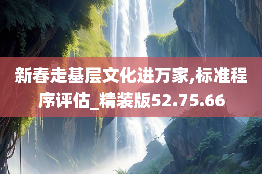 新春走基层文化进万家,标准程序评估_精装版52.75.66