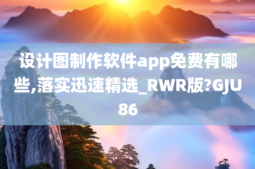 设计图制作软件app免费有哪些,落实迅速精选_RWR版?GJU86