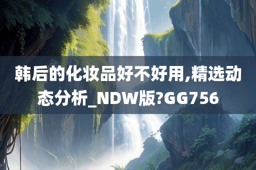 韩后的化妆品好不好用,精选动态分析_NDW版?GG756