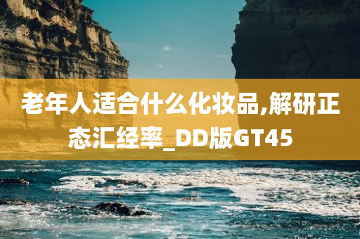 老年人适合什么化妆品,解研正态汇经率_DD版GT45