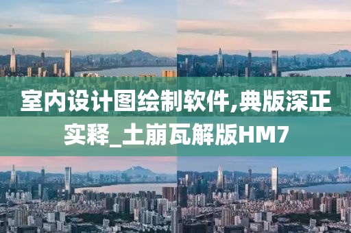 室内设计图绘制软件,典版深正实释_土崩瓦解版HM7