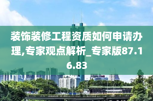 装饰装修工程资质如何申请办理,专家观点解析_专家版87.16.83