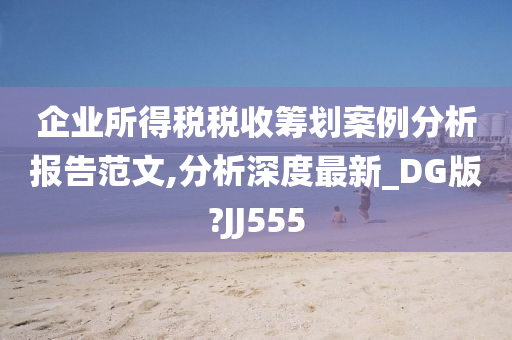 企业所得税税收筹划案例分析报告范文,分析深度最新_DG版?JJ555