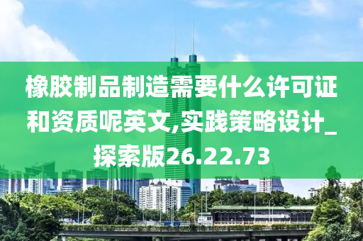 橡胶制品制造需要什么许可证和资质呢英文,实践策略设计_探索版26.22.73