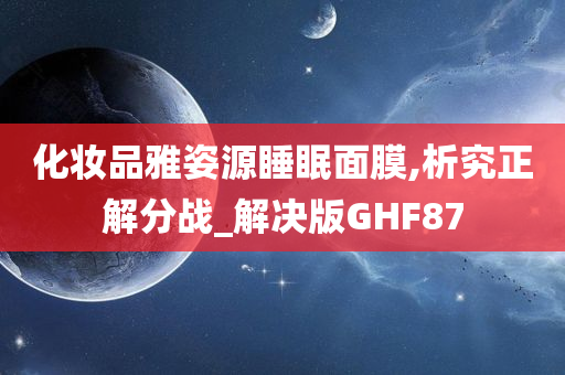 化妆品雅姿源睡眠面膜,析究正解分战_解决版GHF87