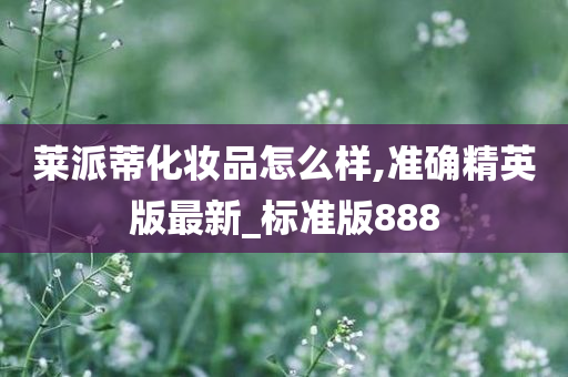 莱派蒂化妆品怎么样,准确精英版最新_标准版888