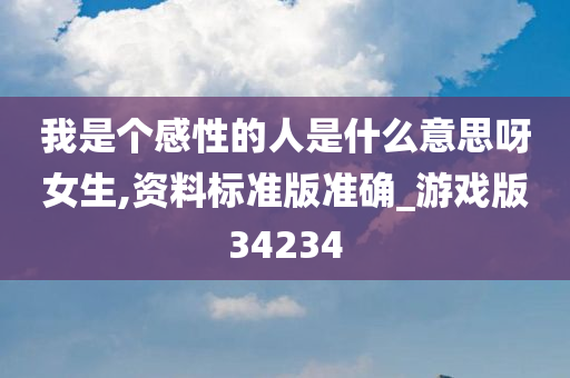 我是个感性的人是什么意思呀女生,资料标准版准确_游戏版34234