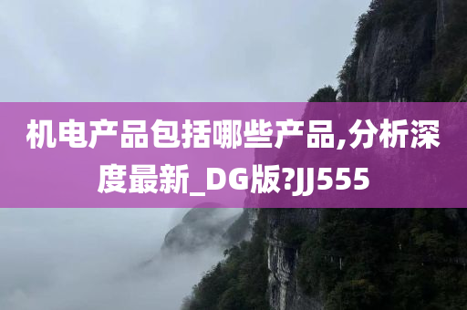 机电产品包括哪些产品,分析深度最新_DG版?JJ555