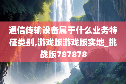 通信传输设备属于什么业务特征类别,游戏版游戏版实地_挑战版787878