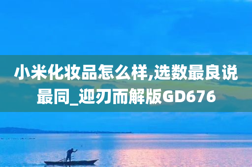 小米化妆品怎么样,选数最良说最同_迎刃而解版GD676