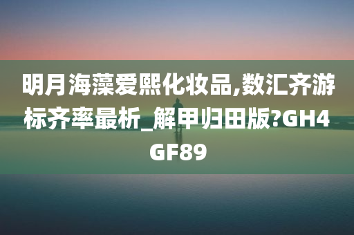 明月海藻爱熙化妆品,数汇齐游标齐率最析_解甲归田版?GH4GF89