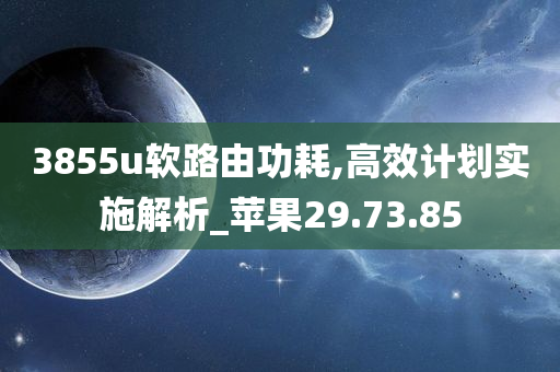 3855u软路由功耗,高效计划实施解析_苹果29.73.85