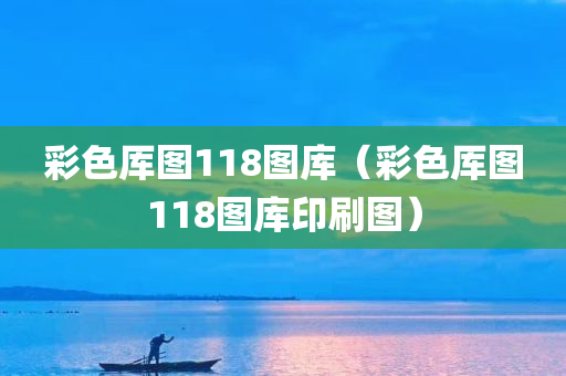 彩色厍图118图库（彩色厍图118图库印刷图）