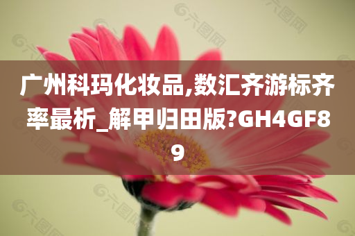 广州科玛化妆品,数汇齐游标齐率最析_解甲归田版?GH4GF89