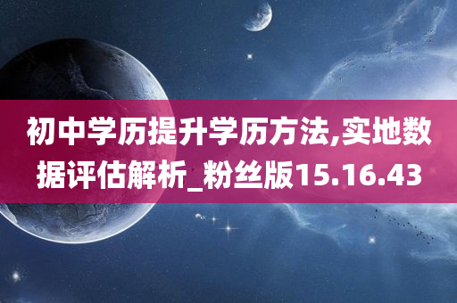 初中学历提升学历方法,实地数据评估解析_粉丝版15.16.43