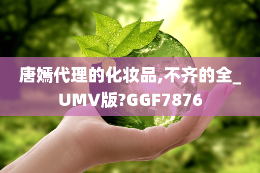 唐嫣代理的化妆品,不齐的全_UMV版?GGF7876