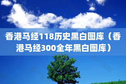 香港马经118历史黑白图库（香港马经300全年黑白图库）