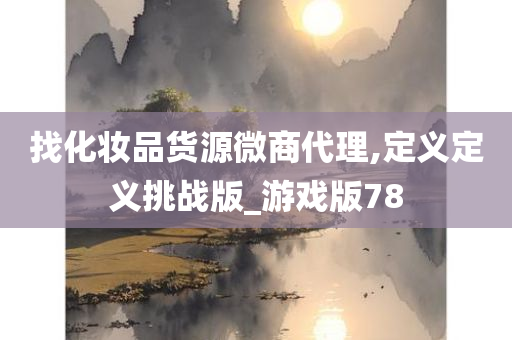 找化妆品货源微商代理,定义定义挑战版_游戏版78