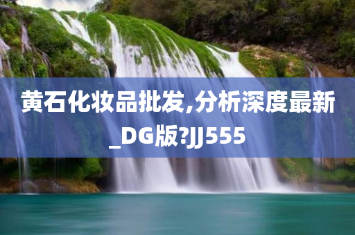 黄石化妆品批发,分析深度最新_DG版?JJ555