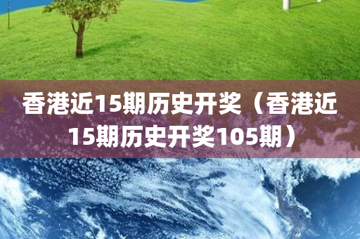 香港近15期历史开奖（香港近15期历史开奖105期）