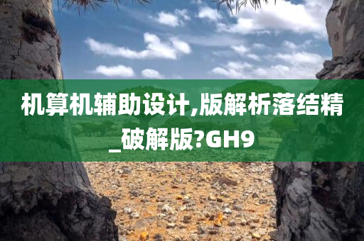 机算机辅助设计,版解析落结精_破解版?GH9