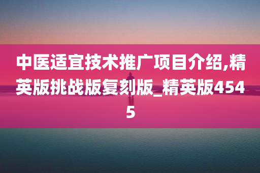 中医适宜技术推广项目介绍,精英版挑战版复刻版_精英版4545