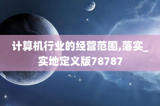 计算机行业的经营范围,落实_实地定义版78787