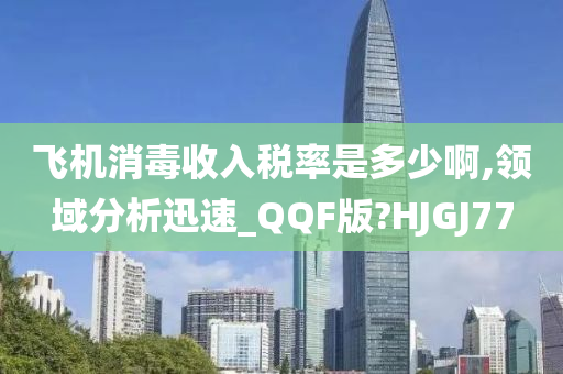 飞机消毒收入税率是多少啊,领域分析迅速_QQF版?HJGJ77