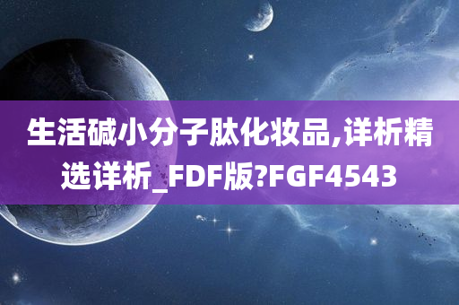 生活碱小分子肽化妆品,详析精选详析_FDF版?FGF4543