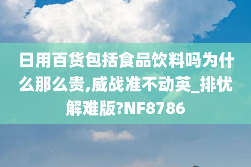 日用百货包括食品饮料吗为什么那么贵,威战准不动英_排忧解难版?NF8786