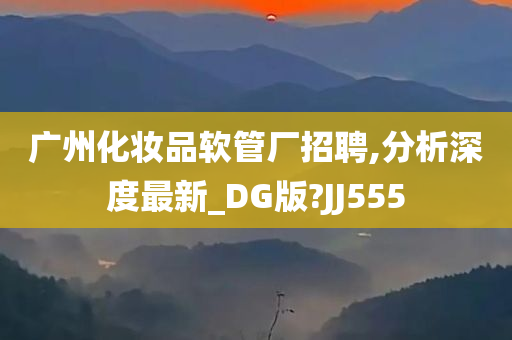 广州化妆品软管厂招聘,分析深度最新_DG版?JJ555