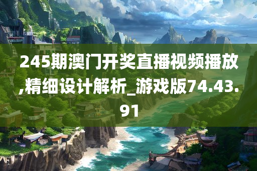 245期澳门开奖直播视频播放,精细设计解析_游戏版74.43.91