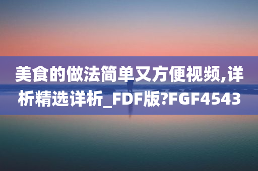 美食的做法简单又方便视频,详析精选详析_FDF版?FGF4543