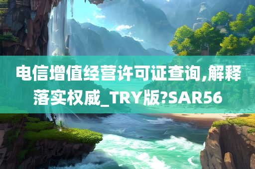 电信增值经营许可证查询,解释落实权威_TRY版?SAR56