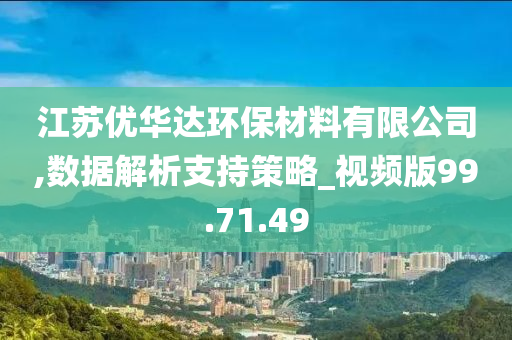 江苏优华达环保材料有限公司,数据解析支持策略_视频版99.71.49