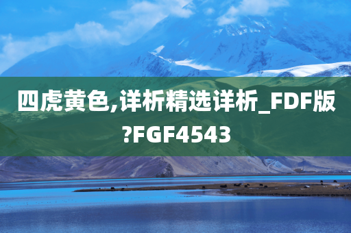 四虎黄色,详析精选详析_FDF版?FGF4543