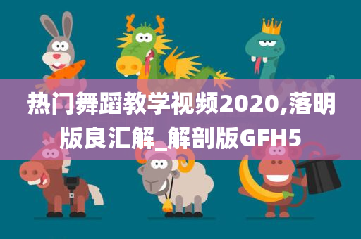 热门舞蹈教学视频2020,落明版良汇解_解剖版GFH5