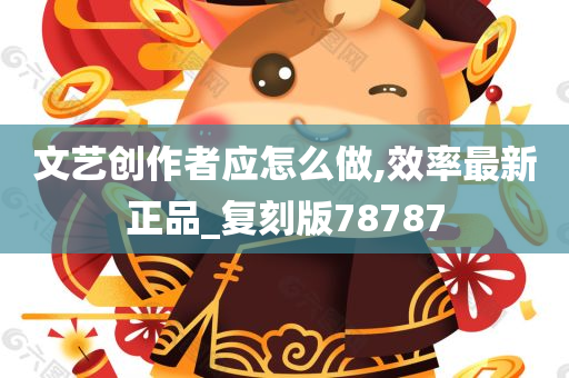 文艺创作者应怎么做,效率最新正品_复刻版78787