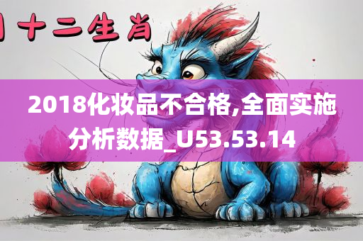 2018化妆品不合格,全面实施分析数据_U53.53.14