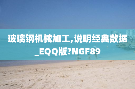 玻璃钢机械加工,说明经典数据_EQQ版?NGF89