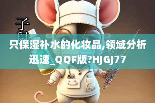 只保湿补水的化妆品,领域分析迅速_QQF版?HJGJ77