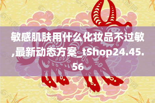 敏感肌肤用什么化妆品不过敏,最新动态方案_tShop24.45.56